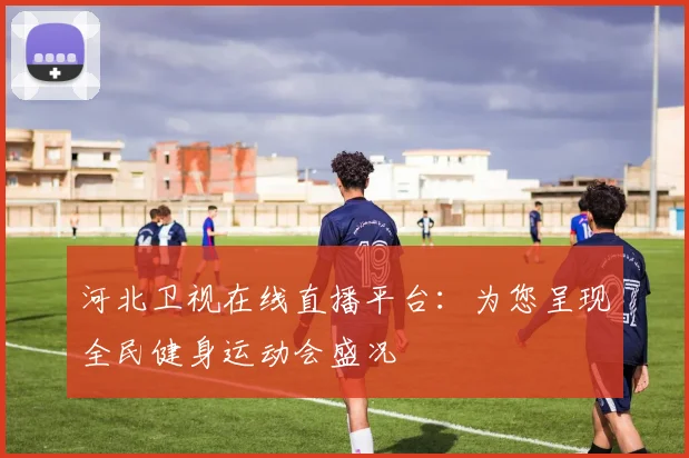 河北卫视在线直播平台:为您呈现全民健身运动会盛况