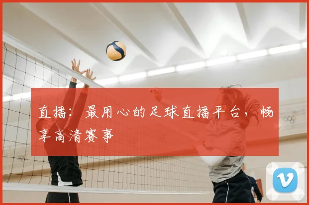 直播：最用心的足球直播平台，畅享高清赛事
