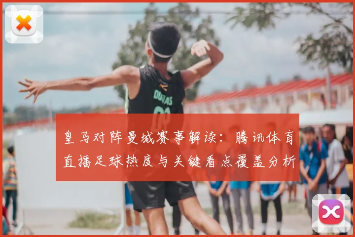 皇马对阵曼城赛事解读：腾讯体育直播足球热度与关键看点覆盖分析