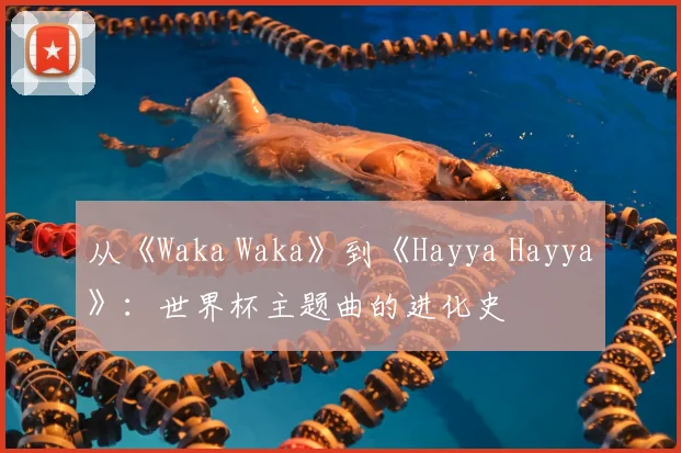 从《Waka Waka》到《Hayya Hayya》：世界杯主题曲的进化史