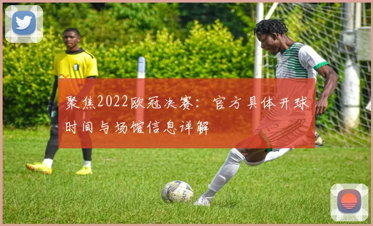 聚焦2022欧冠决赛：官方具体开球时间与场馆信息详解