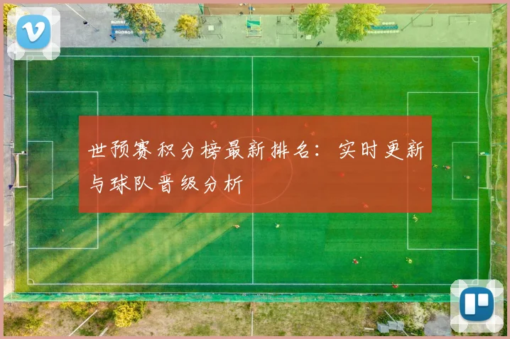 世预赛积分榜最新排名：实时更新与球队晋级分析