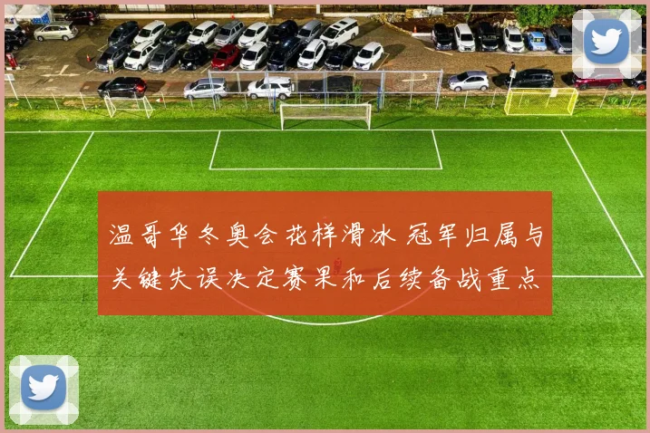 温哥华冬奥会花样滑冰 冠军归属与关键失误决定赛果和后续备战重点