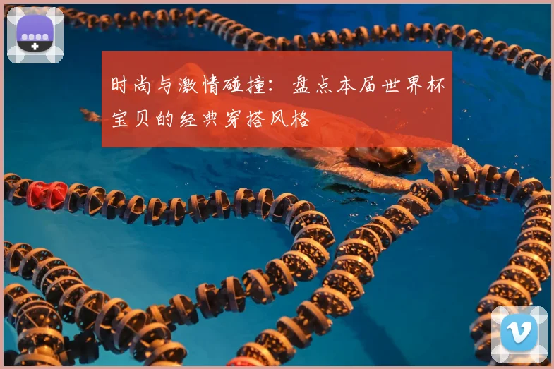 时尚与激情碰撞：盘点本届世界杯宝贝的经典穿搭风格