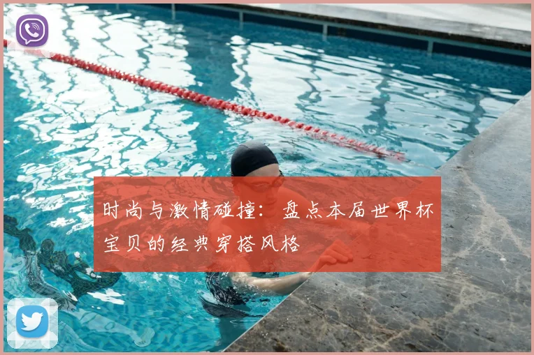 时尚与激情碰撞：盘点本届世界杯宝贝的经典穿搭风格
