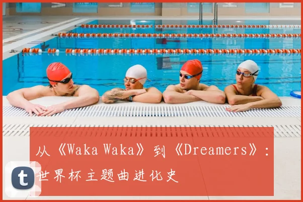 从《Waka Waka》到《Dreamers》：世界杯主题曲进化史