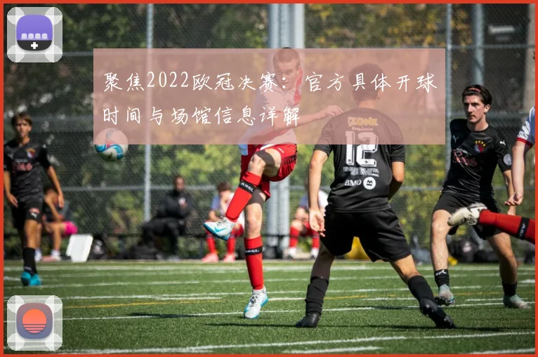聚焦2022欧冠决赛：官方具体开球时间与场馆信息详解