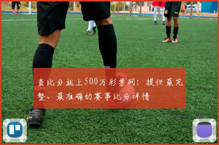 查比分就上500万彩票网：提供最完整、最准确的赛事比分详情