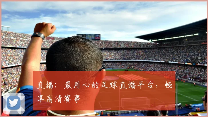 直播：最用心的足球直播平台，畅享高清赛事