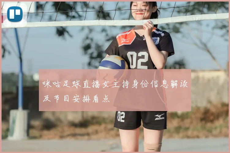 咪咕足球直播女主持身份信息解读及节目安排看点