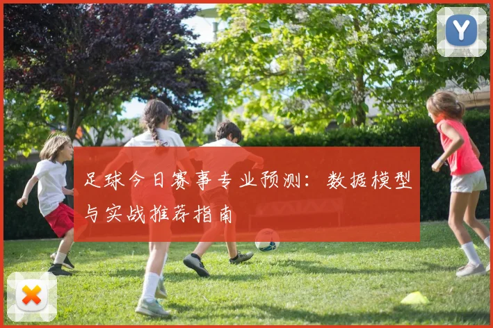 足球今日赛事专业预测：数据模型与实战推荐指南
