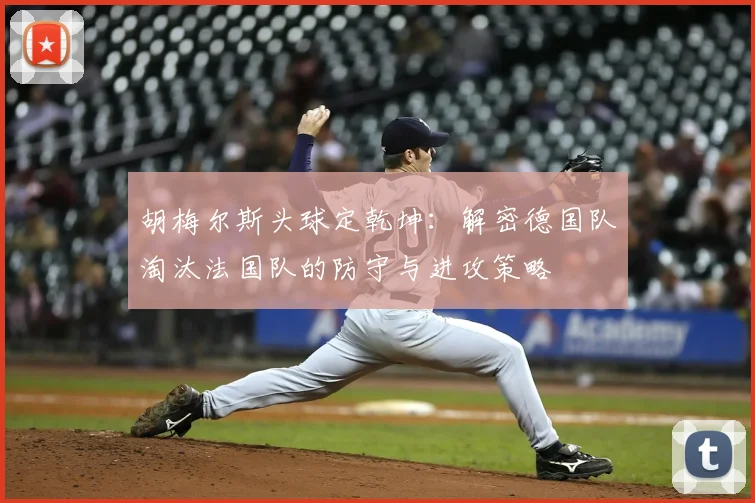 胡梅尔斯头球定乾坤：解密德国队淘汰法国队的防守与进攻策略
