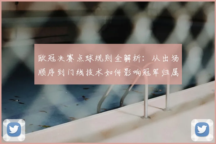 欧冠决赛点球规则全解析：从出场顺序到门线技术如何影响冠军归属