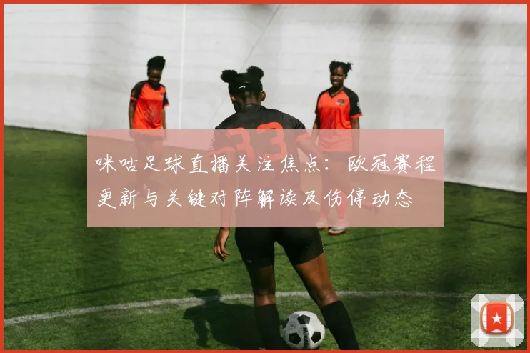 咪咕足球直播关注焦点：欧冠赛程更新与关键对阵解读及伤停动态