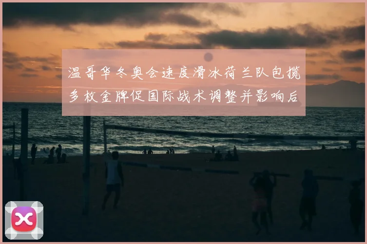 温哥华冬奥会速度滑冰荷兰队包揽多枚金牌促国际战术调整并影响后续备战